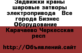 Задвижки краны шаровые затворы электропривода - Все города Бизнес » Оборудование   . Карачаево-Черкесская респ.